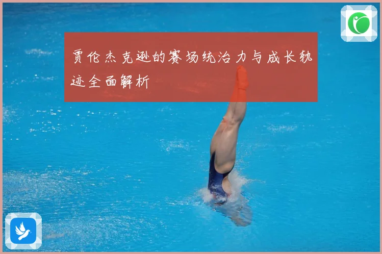 贾伦杰克逊的赛场统治力与成长轨迹全面解析