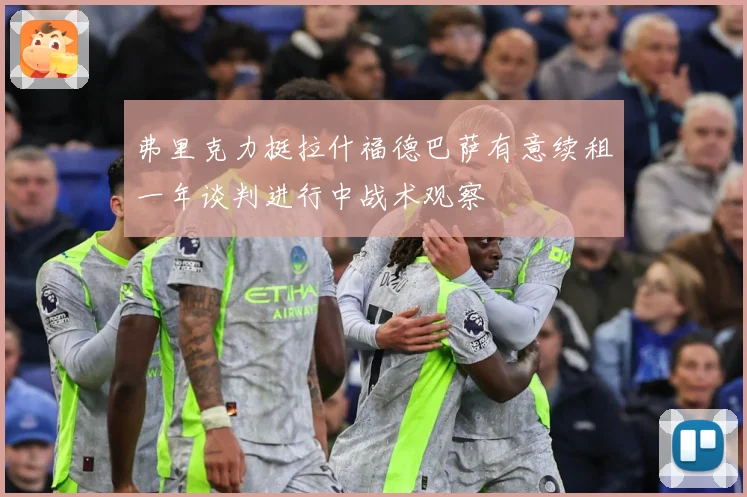 弗里克力挺拉什福德巴萨有意续租一年谈判进行中战术观察