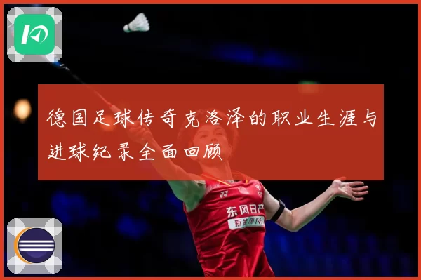 德国足球传奇克洛泽的职业生涯与进球纪录全面回顾