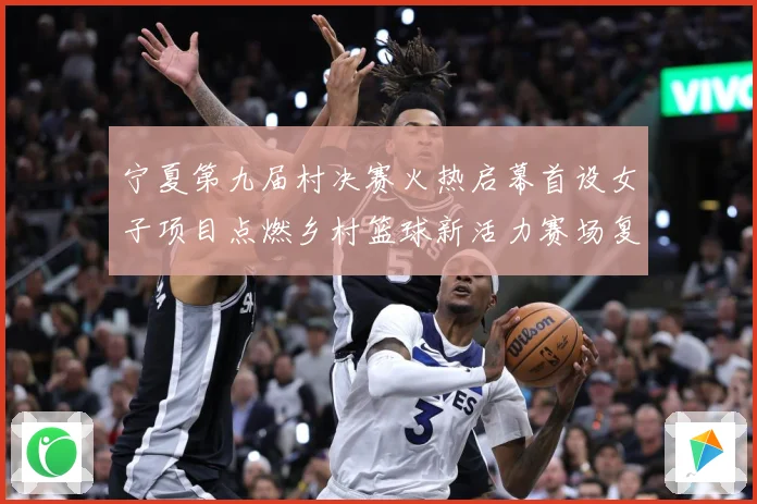 宁夏第九届村决赛火热启幕首设女子项目点燃乡村篮球新活力赛场复盘