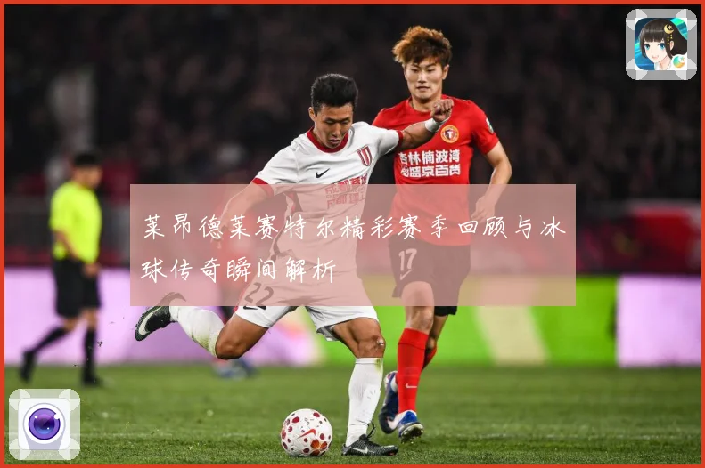 莱昂德莱赛特尔精彩赛季回顾与冰球传奇瞬间解析
