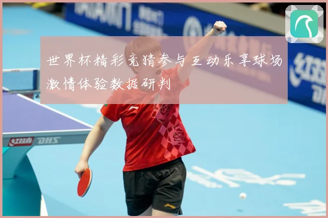 世界杯精彩竞猜参与互动乐享球场激情体验数据研判