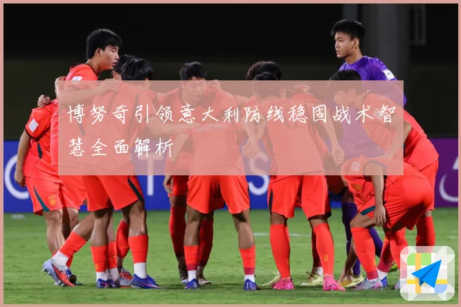 博努奇引领意大利防线稳固战术智慧全面解析