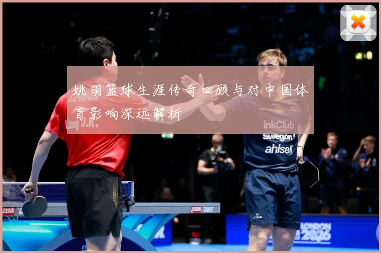 姚明篮球生涯传奇回顾与对中国体育影响深远解析