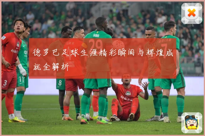 德罗巴足球生涯精彩瞬间与辉煌成就全解析