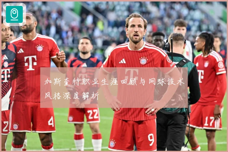 加斯奎特职业生涯回顾与网球技术风格深度解析