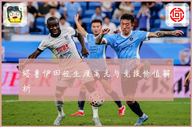 塔鲁伊田径生涯高光与竞技价值解析