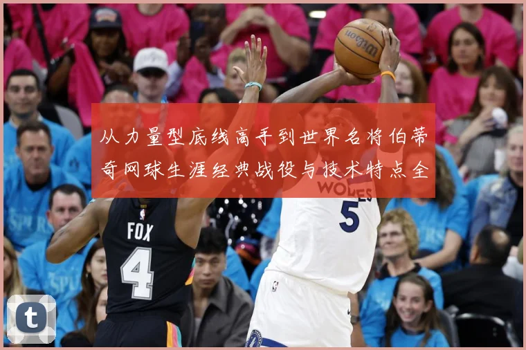 从力量型底线高手到世界名将伯蒂奇网球生涯经典战役与技术特点全解析
