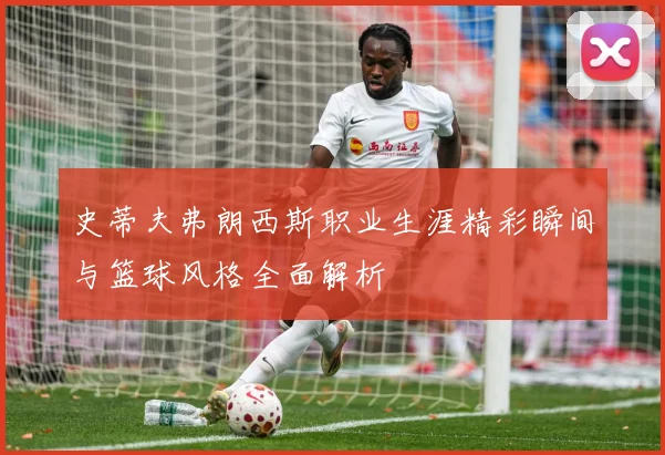 史蒂夫弗朗西斯职业生涯精彩瞬间与篮球风格全面解析