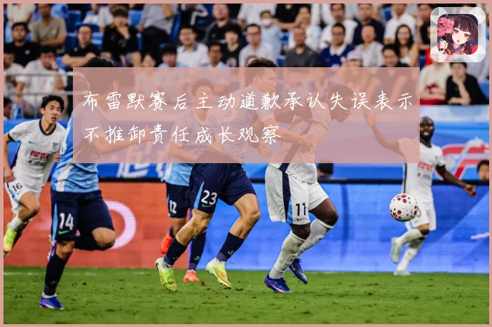 布雷默赛后主动道歉承认失误表示不推卸责任成长观察