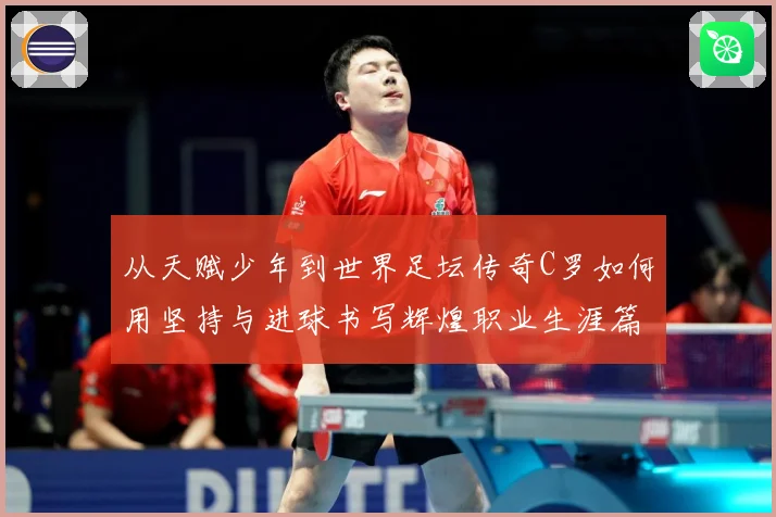 从天赋少年到世界足坛传奇C罗如何用坚持与进球书写辉煌职业生涯篇章