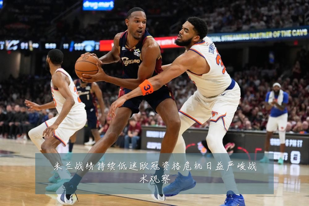 米兰战绩持续低迷欧冠资格危机日益严峻战术观察