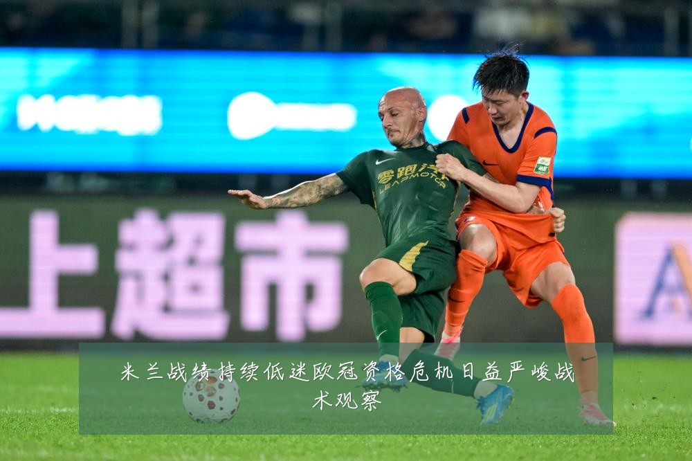 米兰战绩持续低迷欧冠资格危机日益严峻战术观察