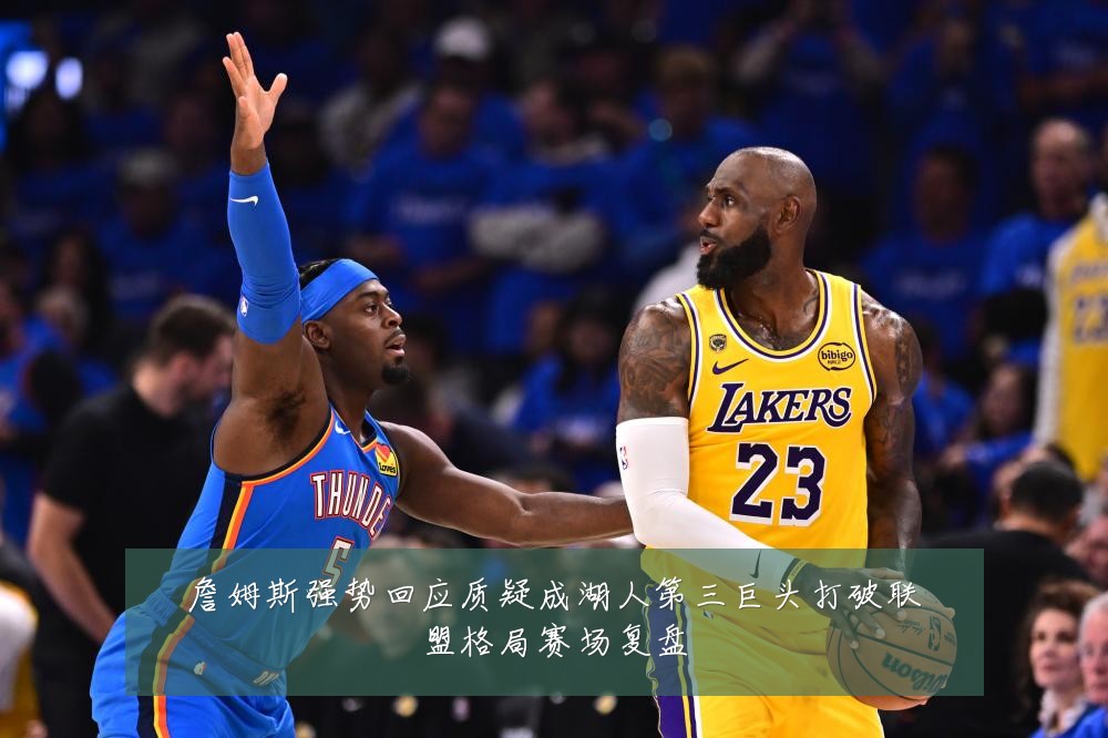 詹姆斯强势回应质疑成湖人第三巨头打破联盟格局赛场复盘